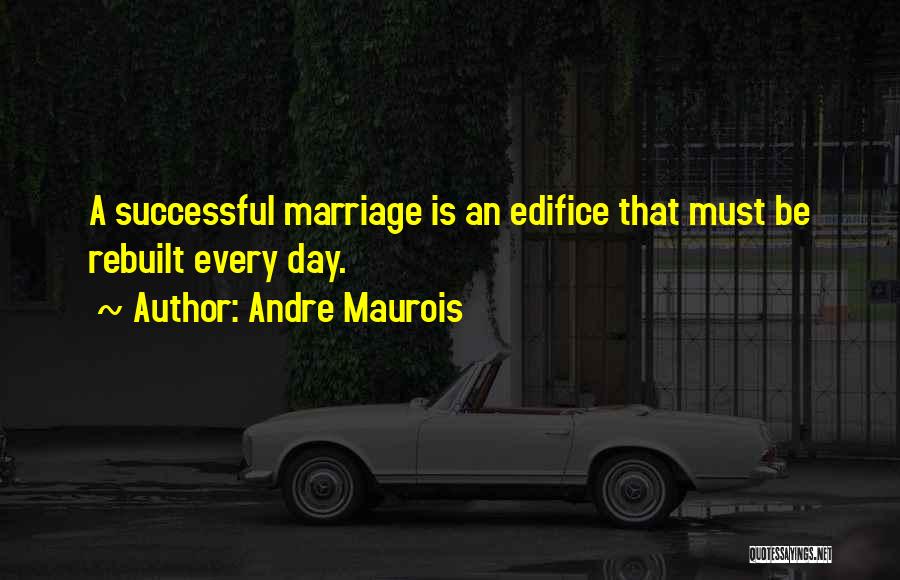 Andre Maurois Quotes: A Successful Marriage Is An Edifice That Must Be Rebuilt Every Day.