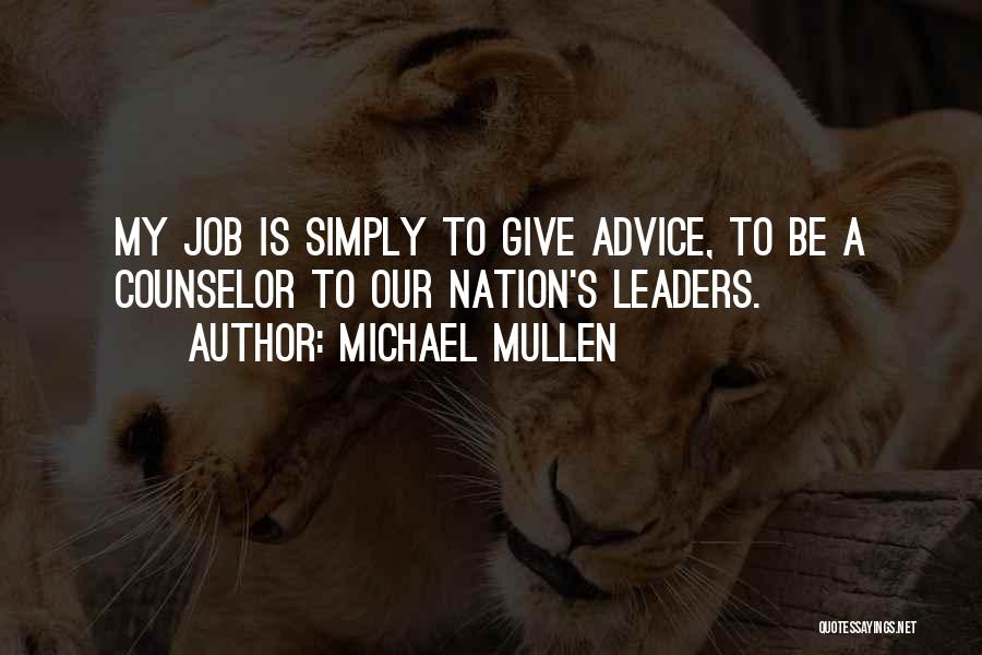 Michael Mullen Quotes: My Job Is Simply To Give Advice, To Be A Counselor To Our Nation's Leaders.