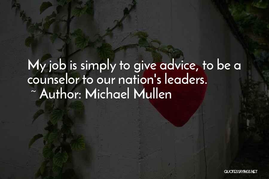 Michael Mullen Quotes: My Job Is Simply To Give Advice, To Be A Counselor To Our Nation's Leaders.