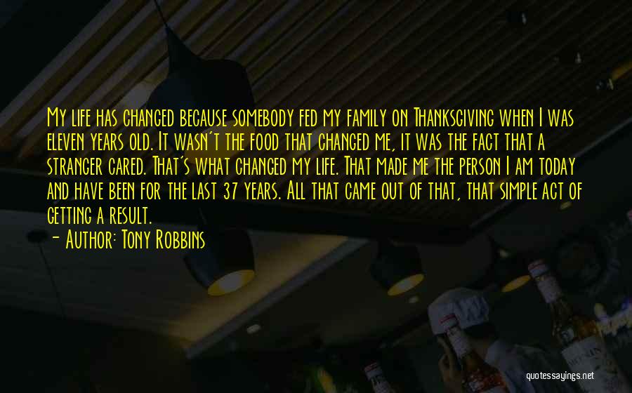 Tony Robbins Quotes: My Life Has Changed Because Somebody Fed My Family On Thanksgiving When I Was Eleven Years Old. It Wasn't The