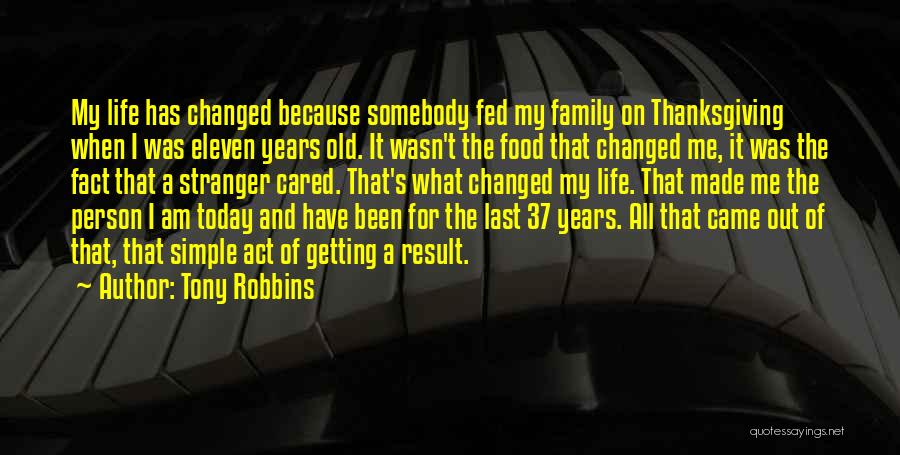 Tony Robbins Quotes: My Life Has Changed Because Somebody Fed My Family On Thanksgiving When I Was Eleven Years Old. It Wasn't The