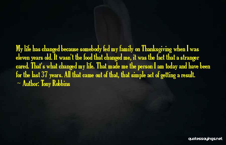 Tony Robbins Quotes: My Life Has Changed Because Somebody Fed My Family On Thanksgiving When I Was Eleven Years Old. It Wasn't The