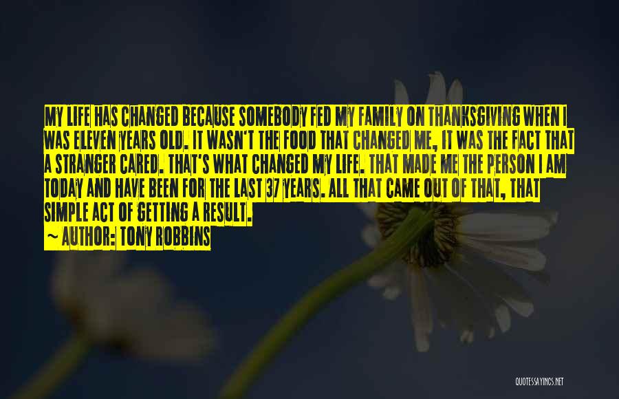 Tony Robbins Quotes: My Life Has Changed Because Somebody Fed My Family On Thanksgiving When I Was Eleven Years Old. It Wasn't The