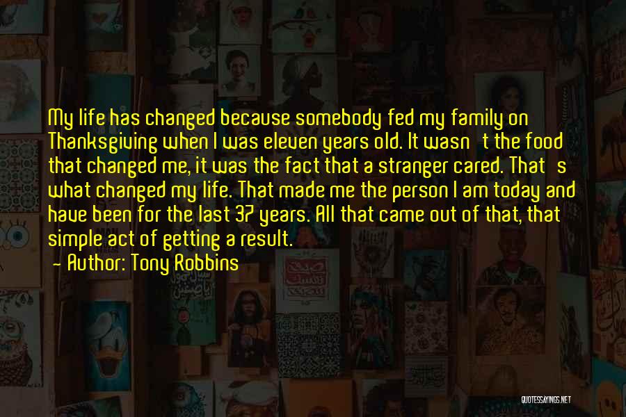 Tony Robbins Quotes: My Life Has Changed Because Somebody Fed My Family On Thanksgiving When I Was Eleven Years Old. It Wasn't The