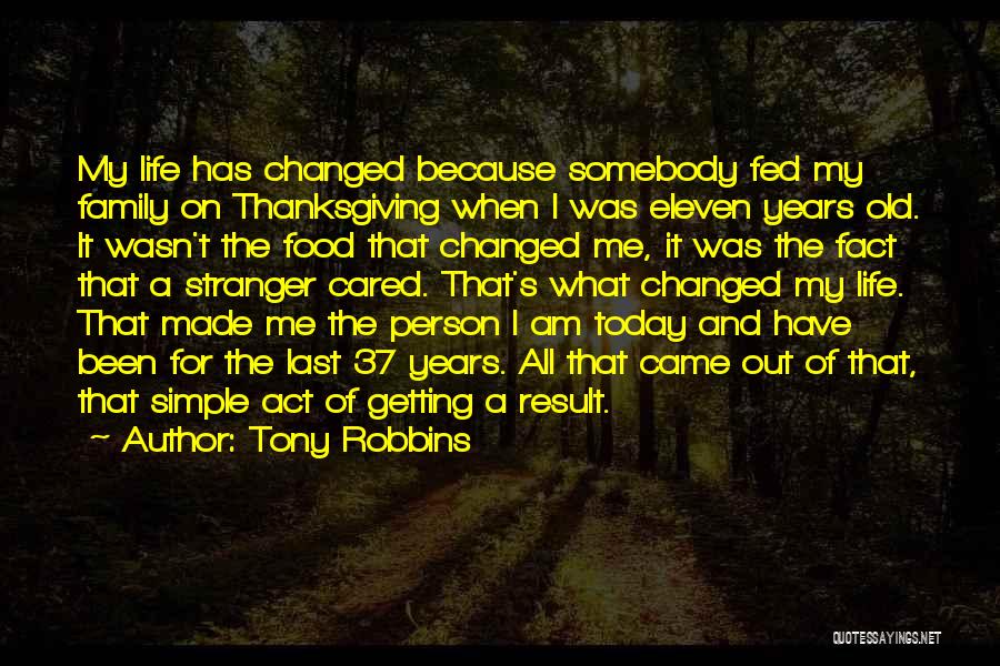 Tony Robbins Quotes: My Life Has Changed Because Somebody Fed My Family On Thanksgiving When I Was Eleven Years Old. It Wasn't The