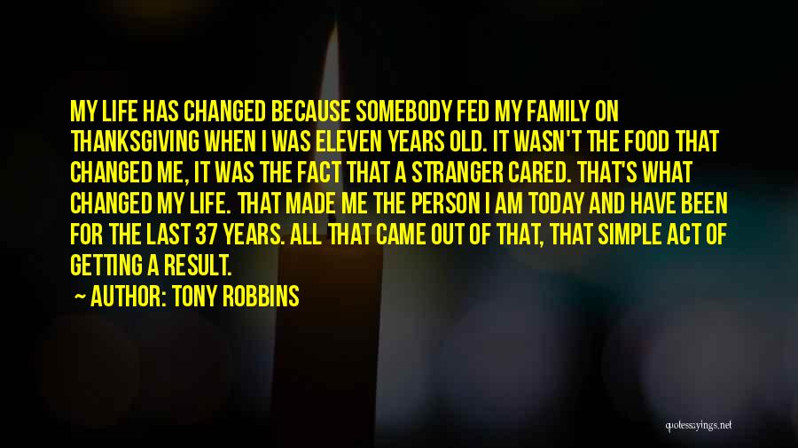 Tony Robbins Quotes: My Life Has Changed Because Somebody Fed My Family On Thanksgiving When I Was Eleven Years Old. It Wasn't The