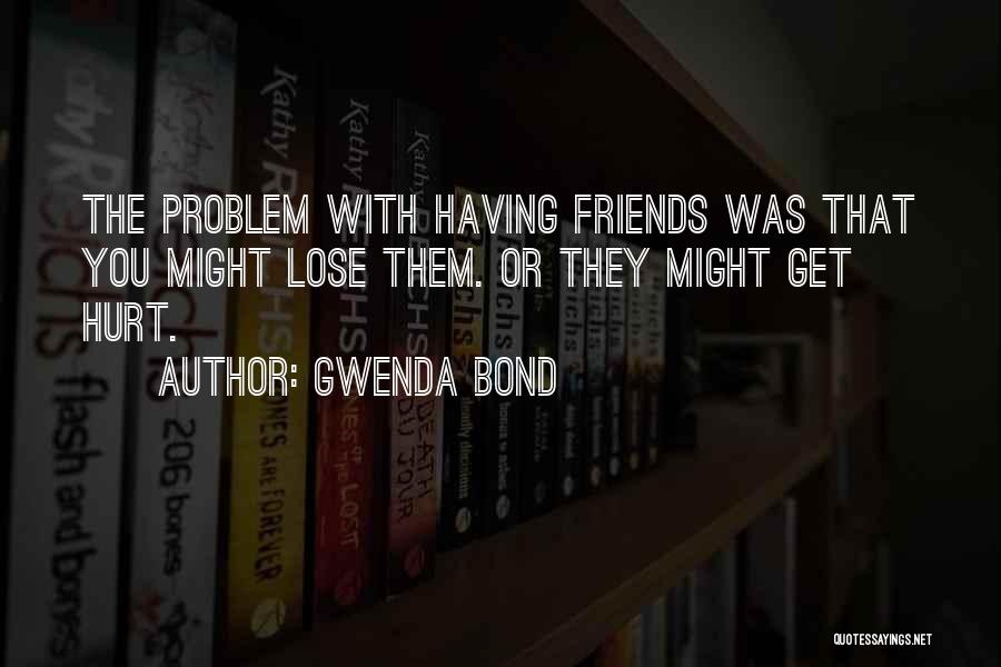 Gwenda Bond Quotes: The Problem With Having Friends Was That You Might Lose Them. Or They Might Get Hurt.