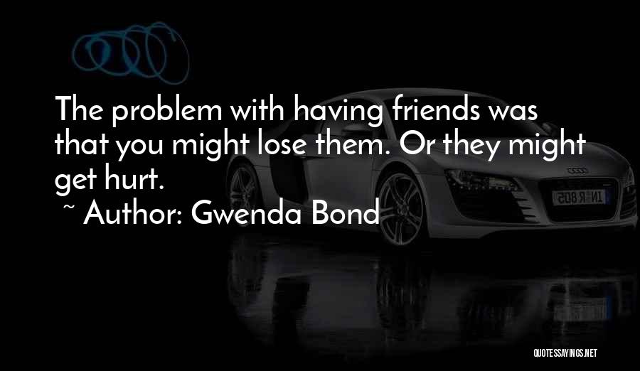 Gwenda Bond Quotes: The Problem With Having Friends Was That You Might Lose Them. Or They Might Get Hurt.