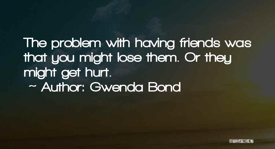 Gwenda Bond Quotes: The Problem With Having Friends Was That You Might Lose Them. Or They Might Get Hurt.