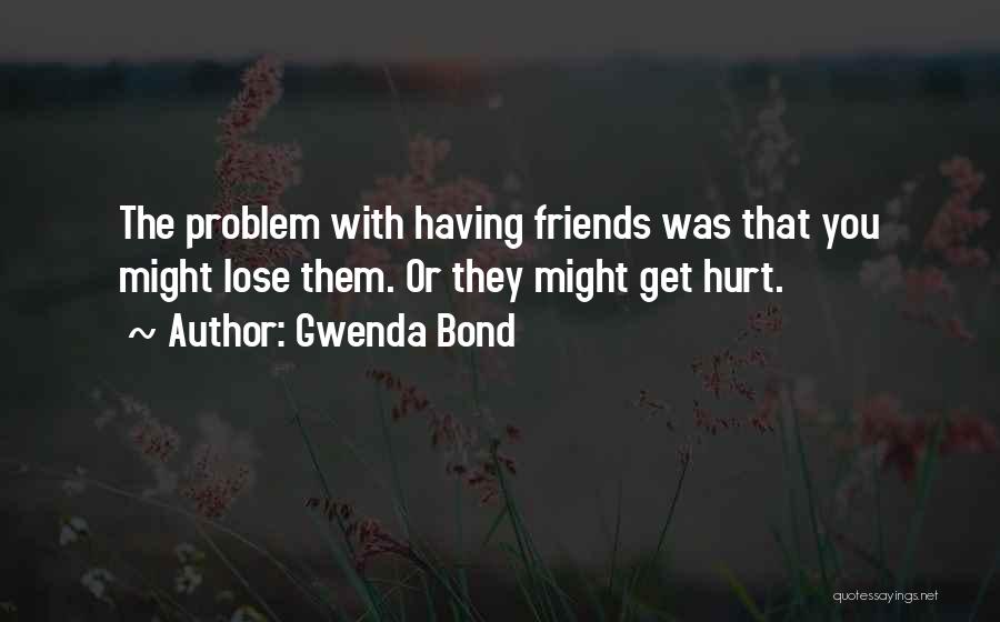 Gwenda Bond Quotes: The Problem With Having Friends Was That You Might Lose Them. Or They Might Get Hurt.