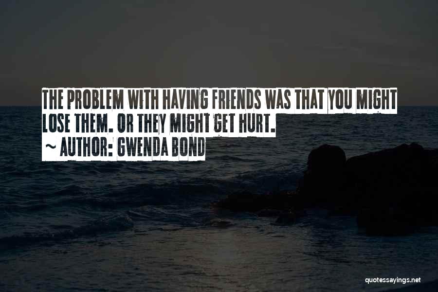 Gwenda Bond Quotes: The Problem With Having Friends Was That You Might Lose Them. Or They Might Get Hurt.