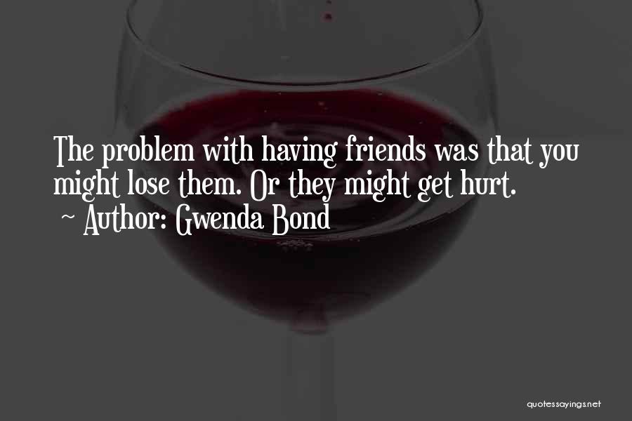 Gwenda Bond Quotes: The Problem With Having Friends Was That You Might Lose Them. Or They Might Get Hurt.