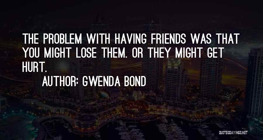 Gwenda Bond Quotes: The Problem With Having Friends Was That You Might Lose Them. Or They Might Get Hurt.