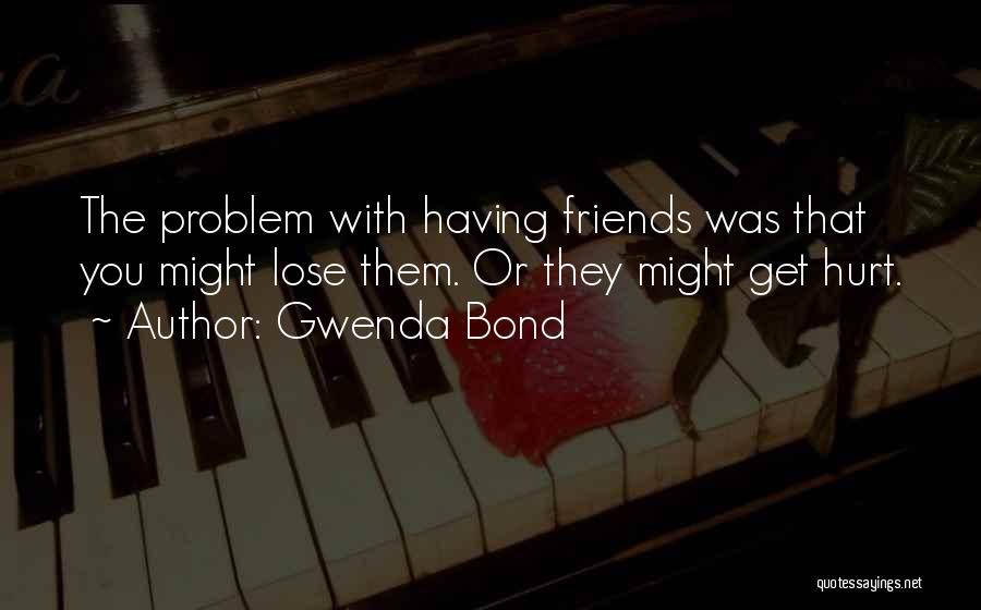 Gwenda Bond Quotes: The Problem With Having Friends Was That You Might Lose Them. Or They Might Get Hurt.