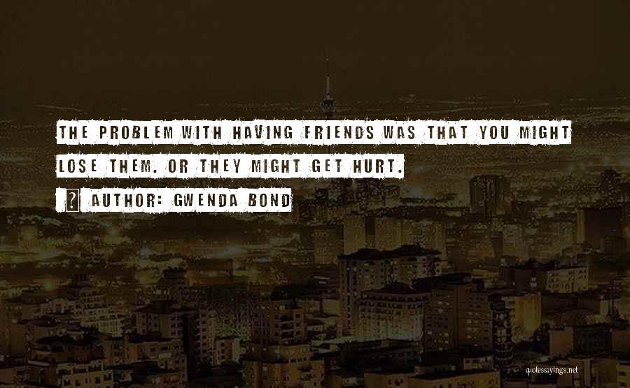 Gwenda Bond Quotes: The Problem With Having Friends Was That You Might Lose Them. Or They Might Get Hurt.