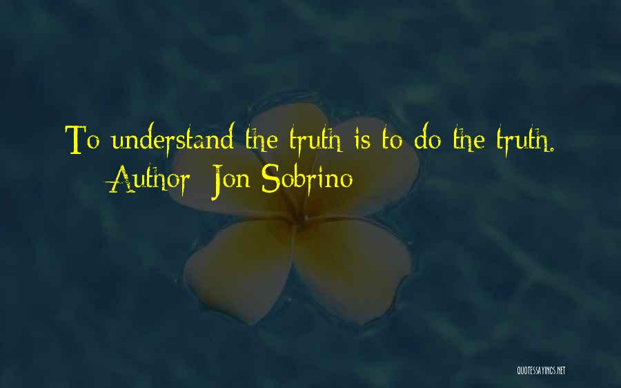 Jon Sobrino Quotes: To Understand The Truth Is To Do The Truth.
