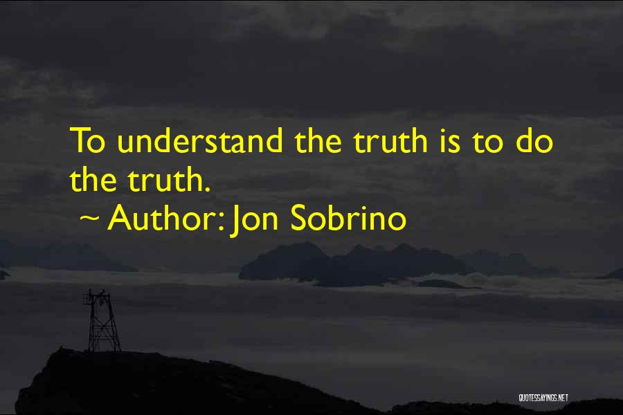 Jon Sobrino Quotes: To Understand The Truth Is To Do The Truth.