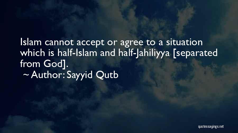 Sayyid Qutb Quotes: Islam Cannot Accept Or Agree To A Situation Which Is Half-islam And Half-jahiliyya [separated From God].