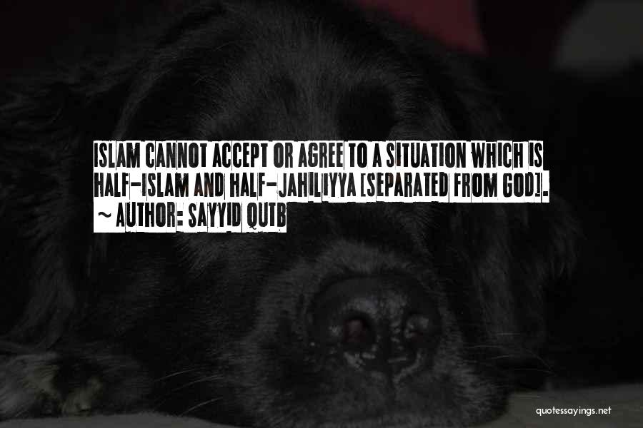 Sayyid Qutb Quotes: Islam Cannot Accept Or Agree To A Situation Which Is Half-islam And Half-jahiliyya [separated From God].