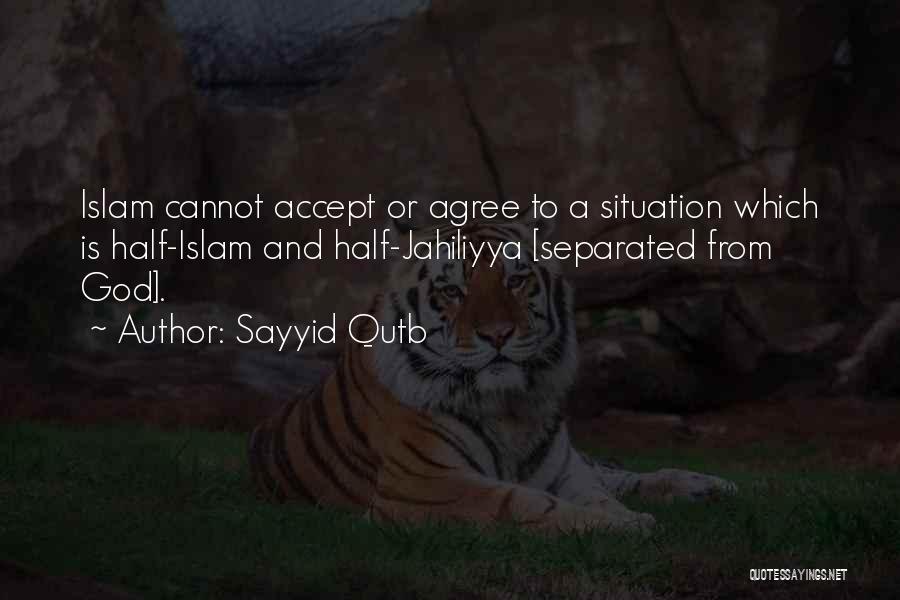 Sayyid Qutb Quotes: Islam Cannot Accept Or Agree To A Situation Which Is Half-islam And Half-jahiliyya [separated From God].