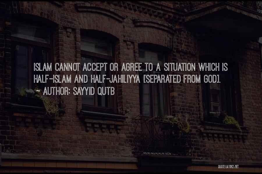 Sayyid Qutb Quotes: Islam Cannot Accept Or Agree To A Situation Which Is Half-islam And Half-jahiliyya [separated From God].