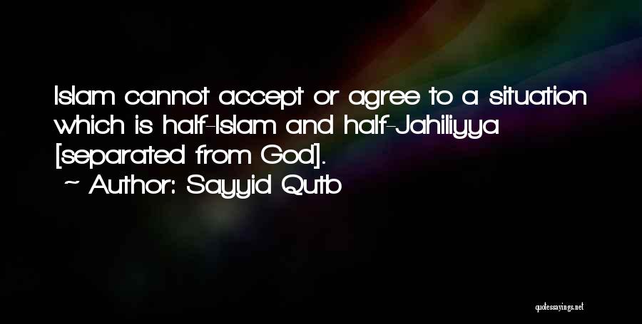 Sayyid Qutb Quotes: Islam Cannot Accept Or Agree To A Situation Which Is Half-islam And Half-jahiliyya [separated From God].