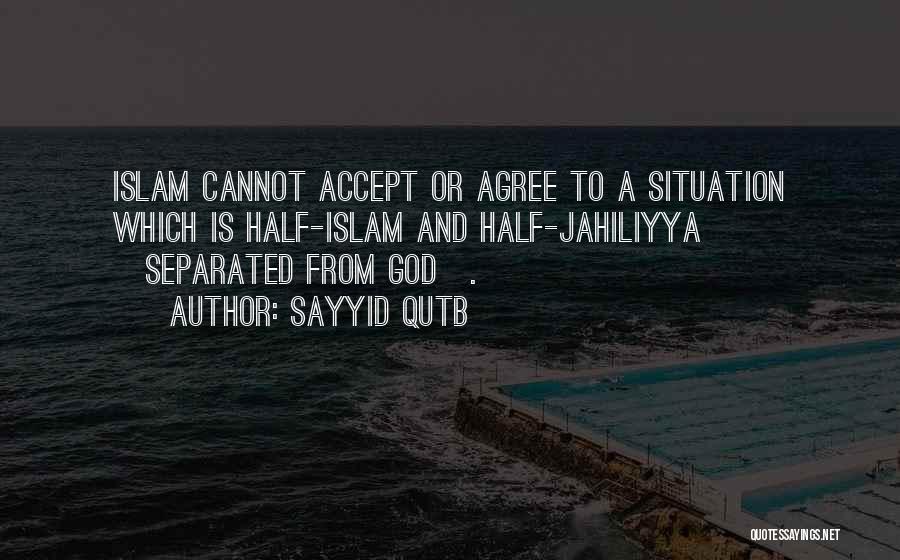 Sayyid Qutb Quotes: Islam Cannot Accept Or Agree To A Situation Which Is Half-islam And Half-jahiliyya [separated From God].