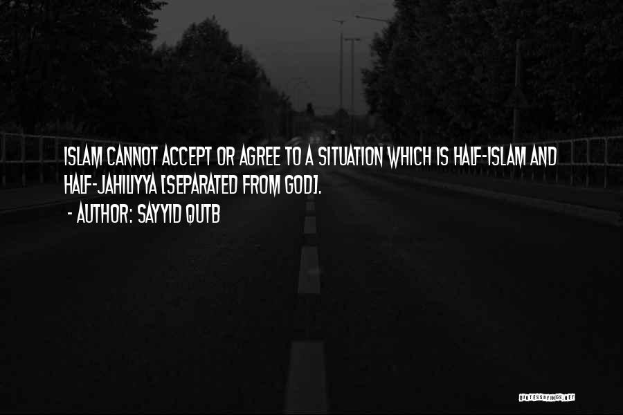 Sayyid Qutb Quotes: Islam Cannot Accept Or Agree To A Situation Which Is Half-islam And Half-jahiliyya [separated From God].