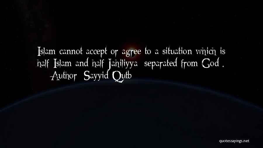 Sayyid Qutb Quotes: Islam Cannot Accept Or Agree To A Situation Which Is Half-islam And Half-jahiliyya [separated From God].