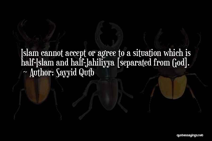 Sayyid Qutb Quotes: Islam Cannot Accept Or Agree To A Situation Which Is Half-islam And Half-jahiliyya [separated From God].