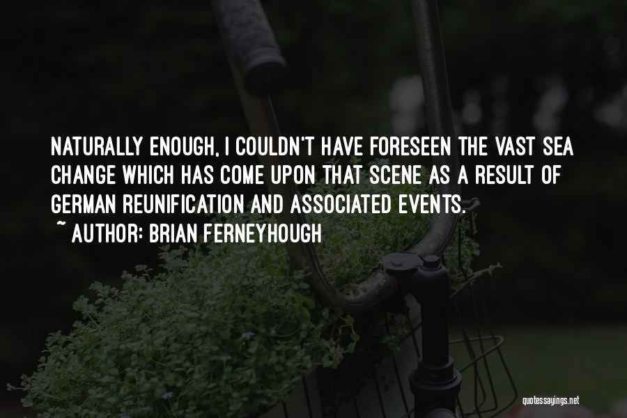 Brian Ferneyhough Quotes: Naturally Enough, I Couldn't Have Foreseen The Vast Sea Change Which Has Come Upon That Scene As A Result Of