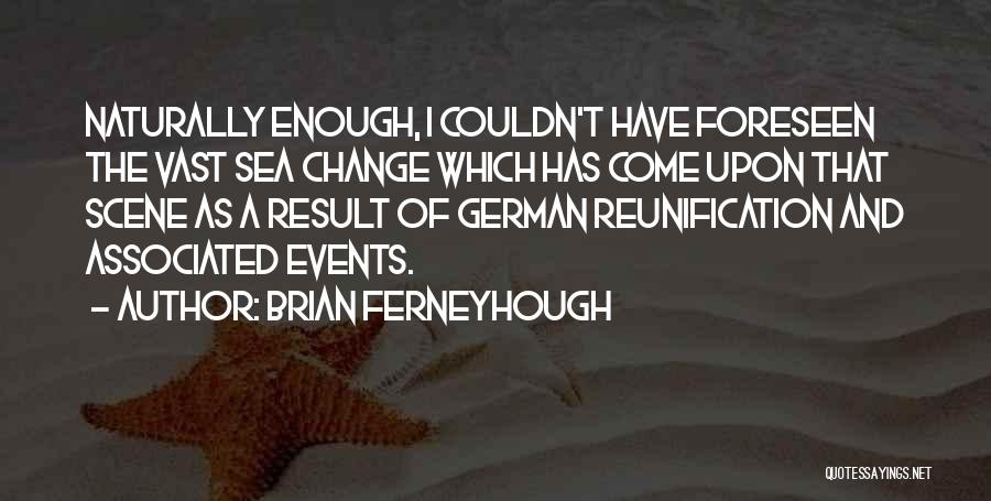 Brian Ferneyhough Quotes: Naturally Enough, I Couldn't Have Foreseen The Vast Sea Change Which Has Come Upon That Scene As A Result Of