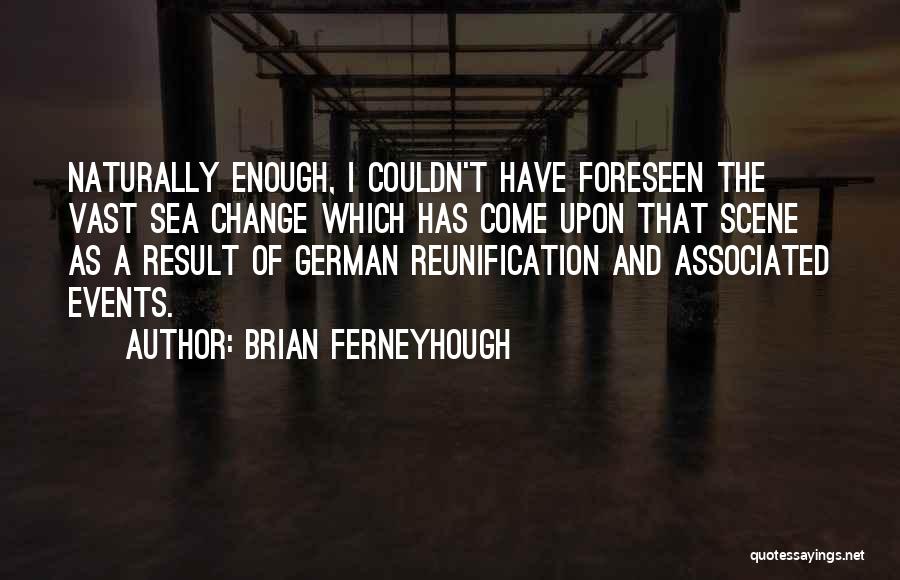 Brian Ferneyhough Quotes: Naturally Enough, I Couldn't Have Foreseen The Vast Sea Change Which Has Come Upon That Scene As A Result Of