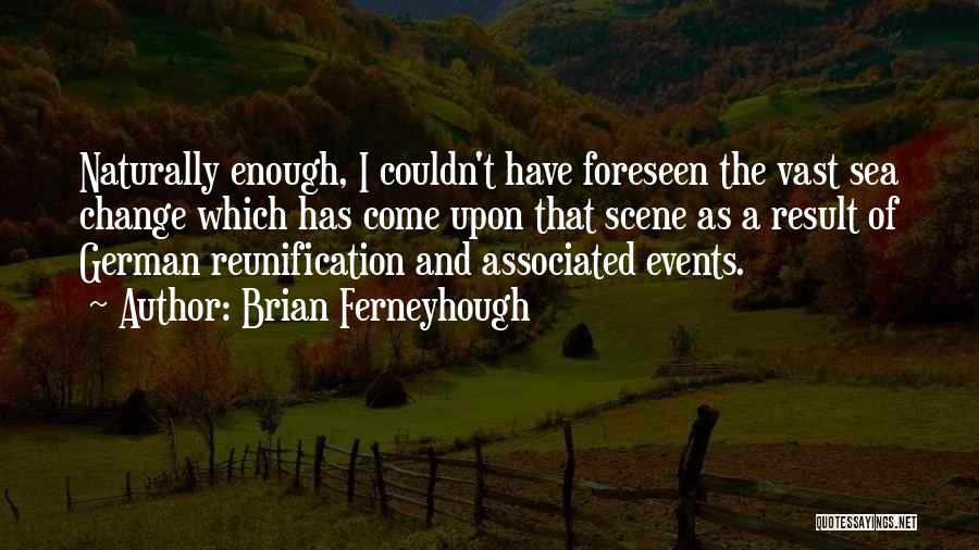 Brian Ferneyhough Quotes: Naturally Enough, I Couldn't Have Foreseen The Vast Sea Change Which Has Come Upon That Scene As A Result Of