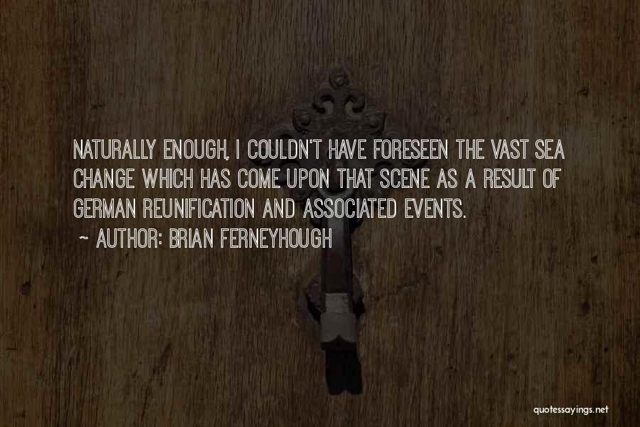 Brian Ferneyhough Quotes: Naturally Enough, I Couldn't Have Foreseen The Vast Sea Change Which Has Come Upon That Scene As A Result Of