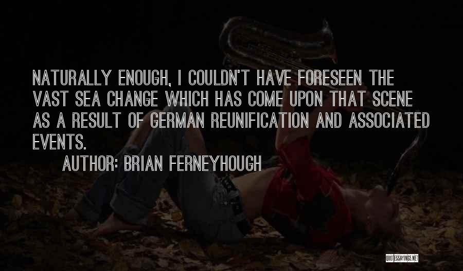 Brian Ferneyhough Quotes: Naturally Enough, I Couldn't Have Foreseen The Vast Sea Change Which Has Come Upon That Scene As A Result Of