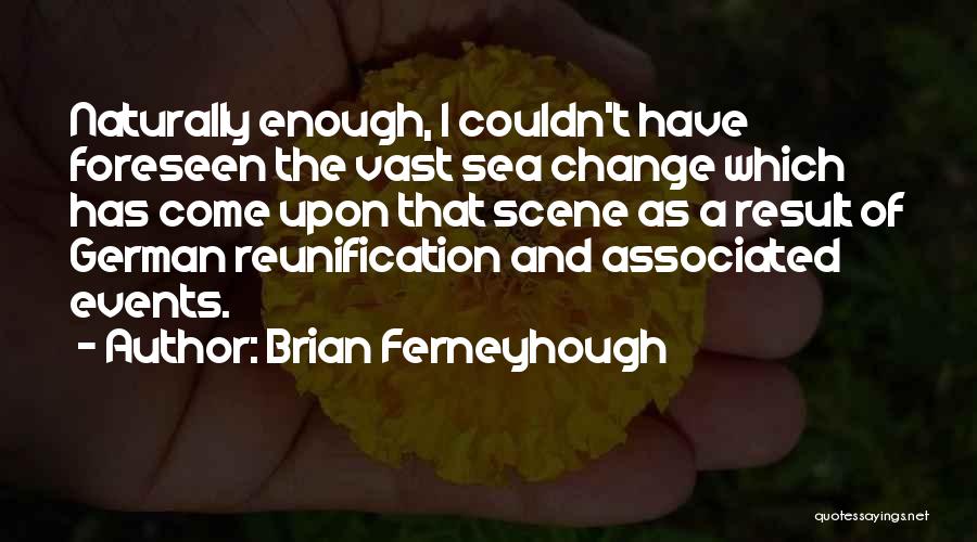 Brian Ferneyhough Quotes: Naturally Enough, I Couldn't Have Foreseen The Vast Sea Change Which Has Come Upon That Scene As A Result Of
