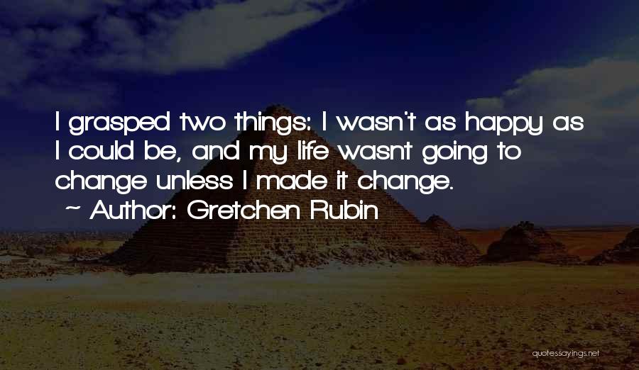 Gretchen Rubin Quotes: I Grasped Two Things: I Wasn't As Happy As I Could Be, And My Life Wasnt Going To Change Unless
