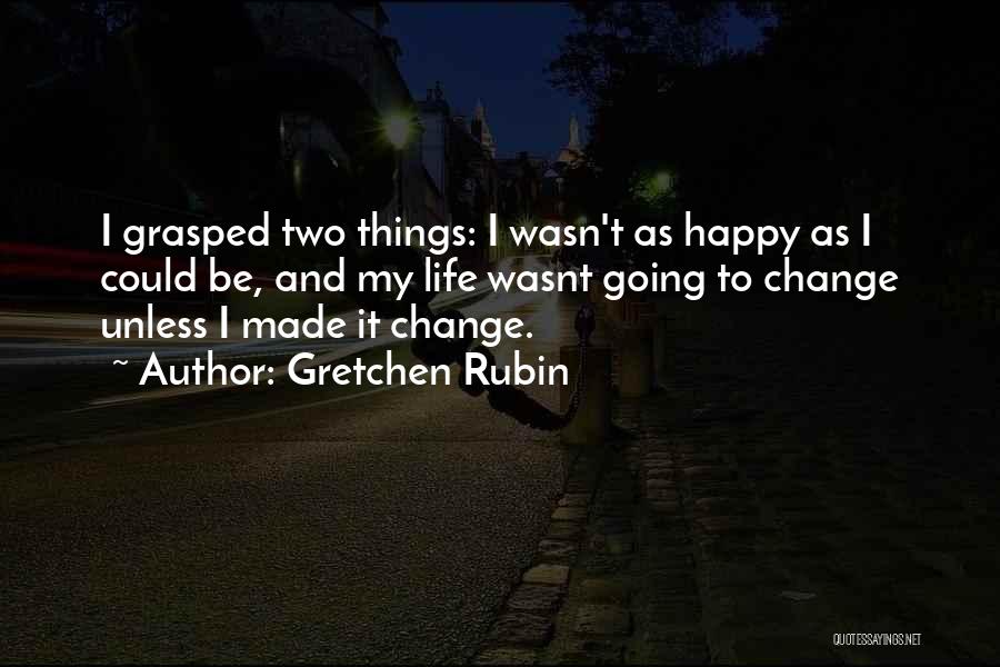 Gretchen Rubin Quotes: I Grasped Two Things: I Wasn't As Happy As I Could Be, And My Life Wasnt Going To Change Unless