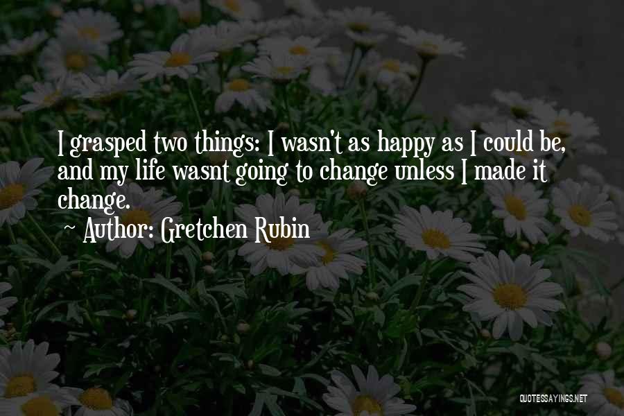 Gretchen Rubin Quotes: I Grasped Two Things: I Wasn't As Happy As I Could Be, And My Life Wasnt Going To Change Unless