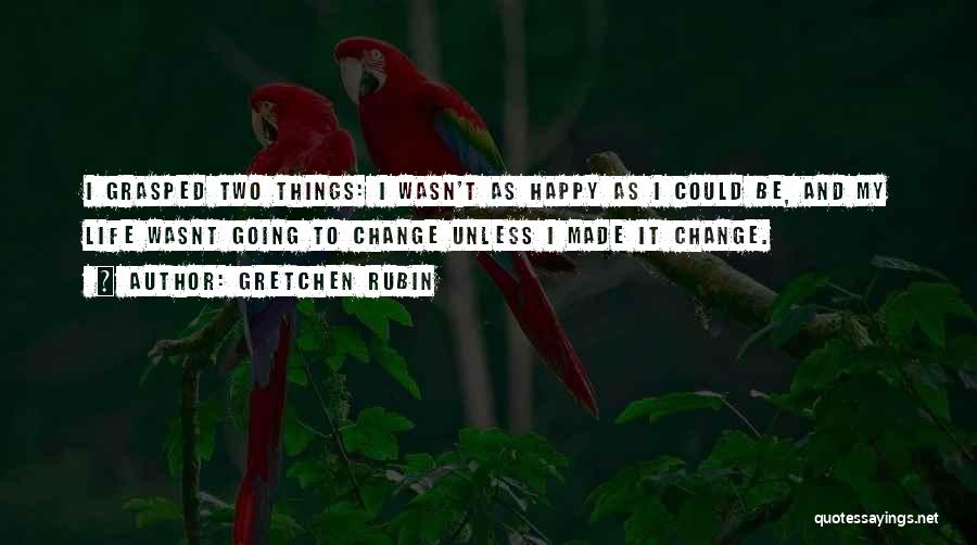 Gretchen Rubin Quotes: I Grasped Two Things: I Wasn't As Happy As I Could Be, And My Life Wasnt Going To Change Unless