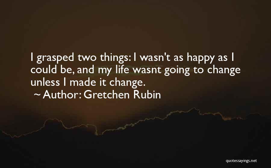Gretchen Rubin Quotes: I Grasped Two Things: I Wasn't As Happy As I Could Be, And My Life Wasnt Going To Change Unless