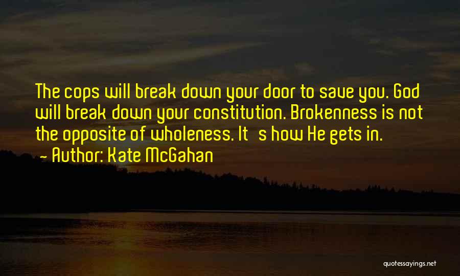 Kate McGahan Quotes: The Cops Will Break Down Your Door To Save You. God Will Break Down Your Constitution. Brokenness Is Not The