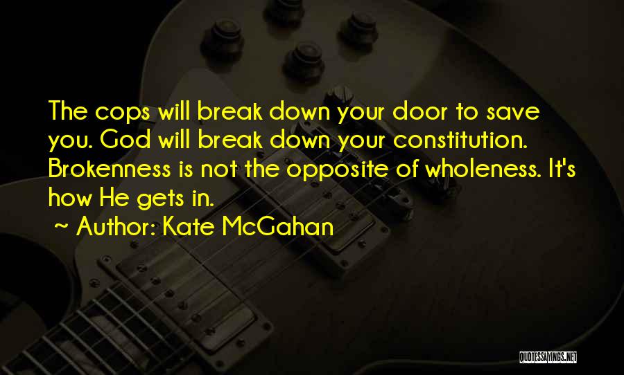 Kate McGahan Quotes: The Cops Will Break Down Your Door To Save You. God Will Break Down Your Constitution. Brokenness Is Not The