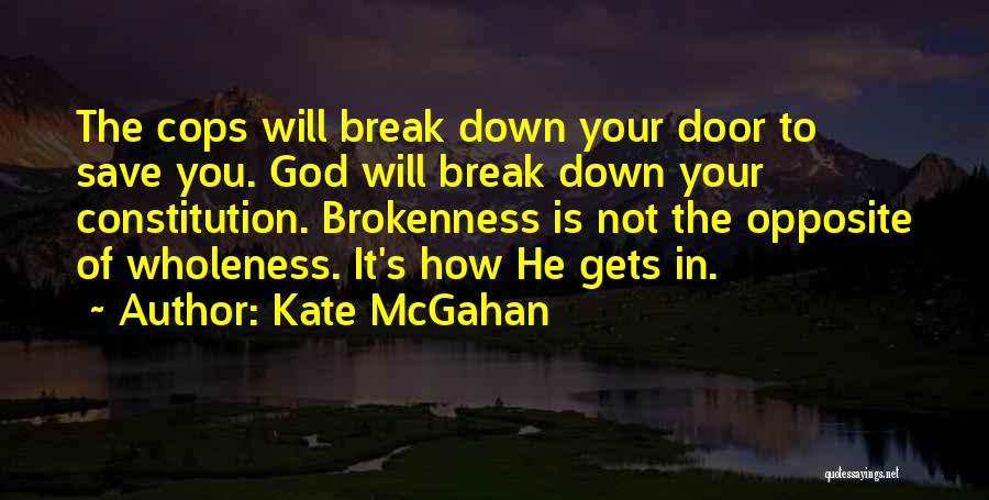 Kate McGahan Quotes: The Cops Will Break Down Your Door To Save You. God Will Break Down Your Constitution. Brokenness Is Not The