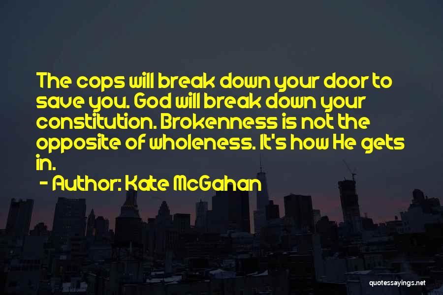 Kate McGahan Quotes: The Cops Will Break Down Your Door To Save You. God Will Break Down Your Constitution. Brokenness Is Not The