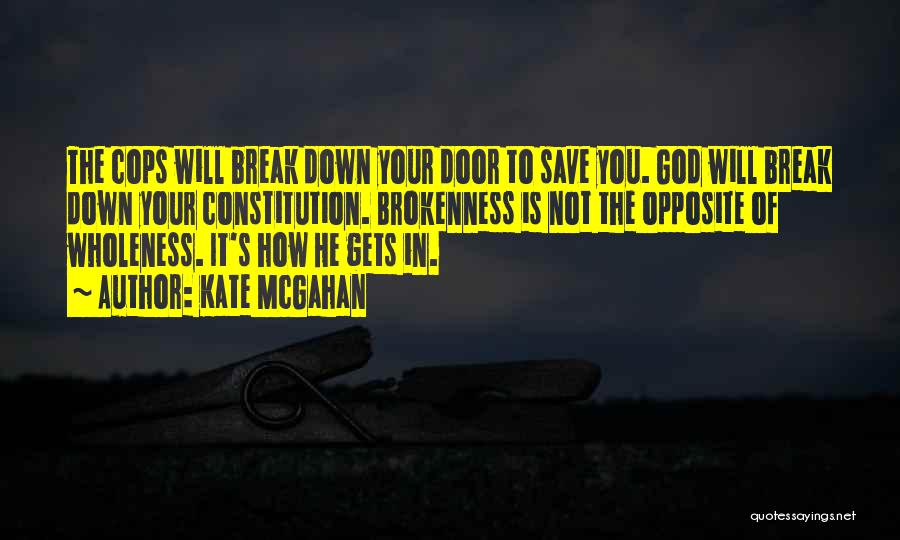 Kate McGahan Quotes: The Cops Will Break Down Your Door To Save You. God Will Break Down Your Constitution. Brokenness Is Not The