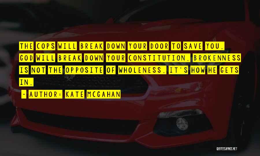 Kate McGahan Quotes: The Cops Will Break Down Your Door To Save You. God Will Break Down Your Constitution. Brokenness Is Not The