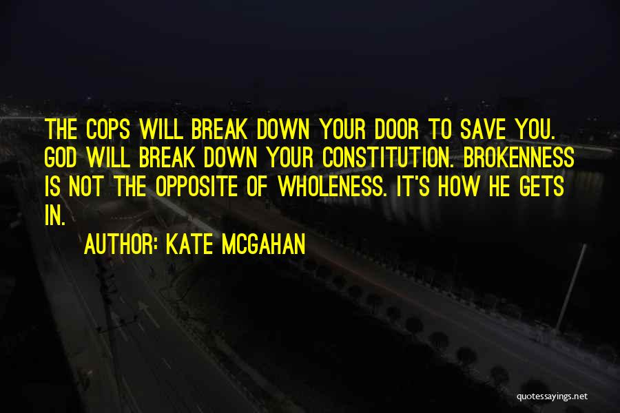 Kate McGahan Quotes: The Cops Will Break Down Your Door To Save You. God Will Break Down Your Constitution. Brokenness Is Not The