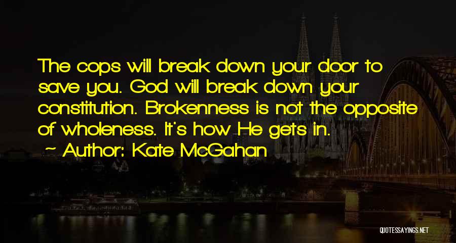 Kate McGahan Quotes: The Cops Will Break Down Your Door To Save You. God Will Break Down Your Constitution. Brokenness Is Not The